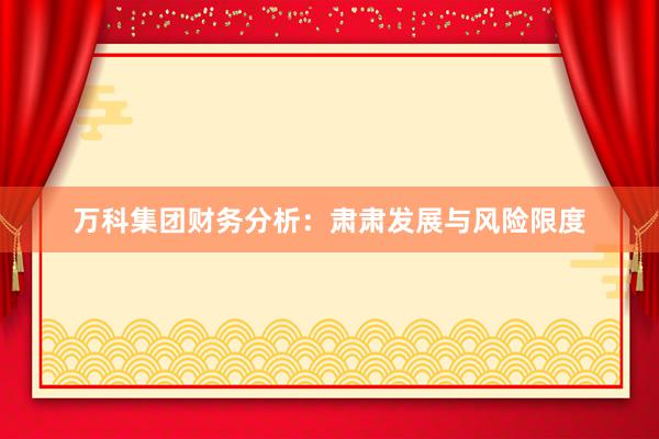 万科集团财务分析：肃肃发展与风险限度