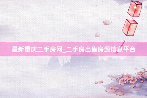 最新重庆二手房网_二手房出售房源信息平台