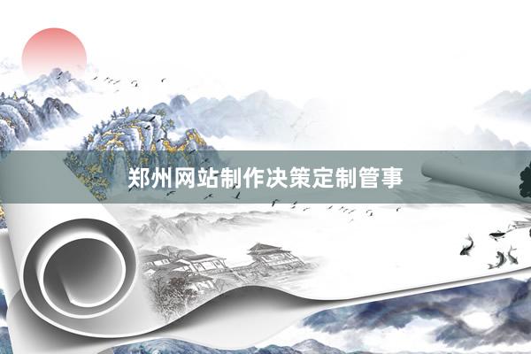 郑州网站制作决策定制管事