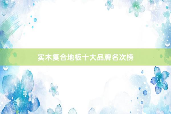 实木复合地板十大品牌名次榜