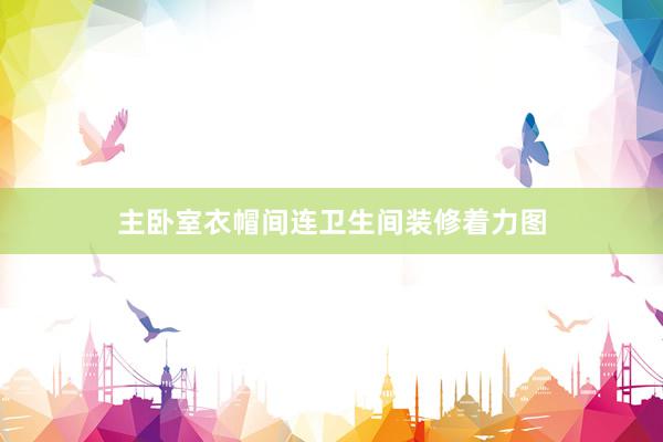 主卧室衣帽间连卫生间装修着力图