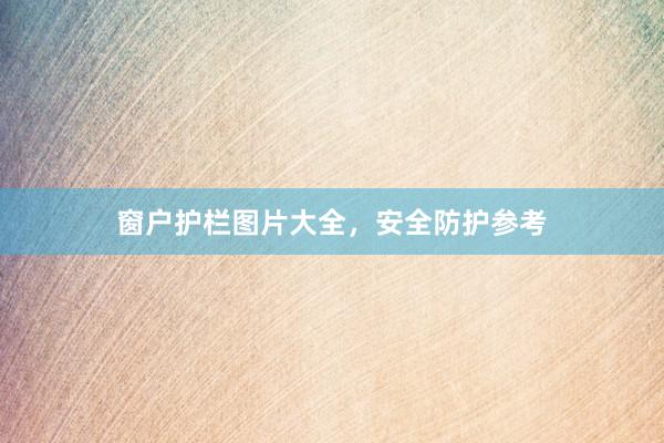 窗户护栏图片大全，安全防护参考