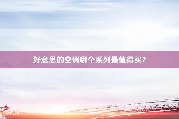 好意思的空调哪个系列最值得买？