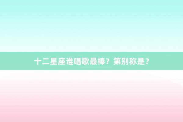十二星座谁唱歌最棒？第别称是？