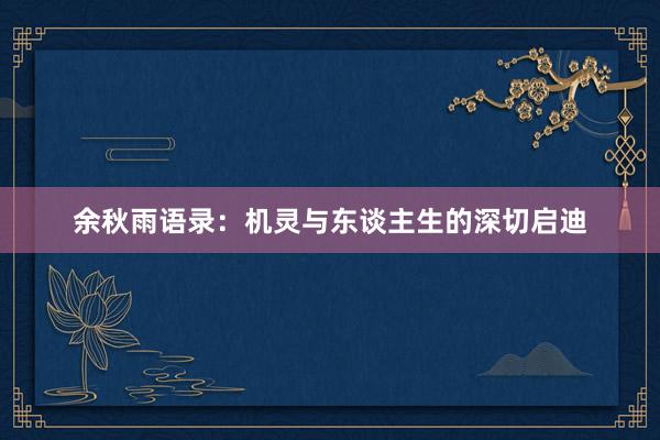 余秋雨语录：机灵与东谈主生的深切启迪
