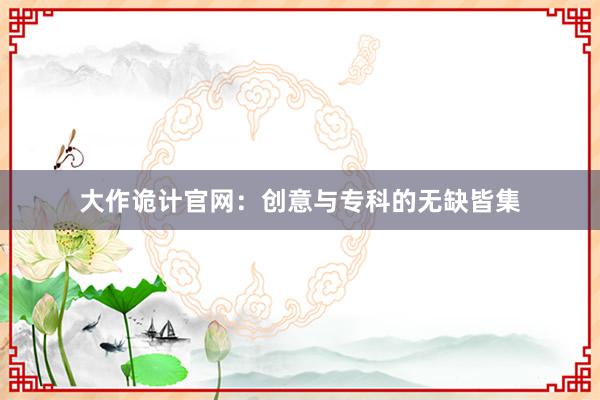 大作诡计官网：创意与专科的无缺皆集