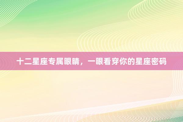 十二星座专属眼睛，一眼看穿你的星座密码