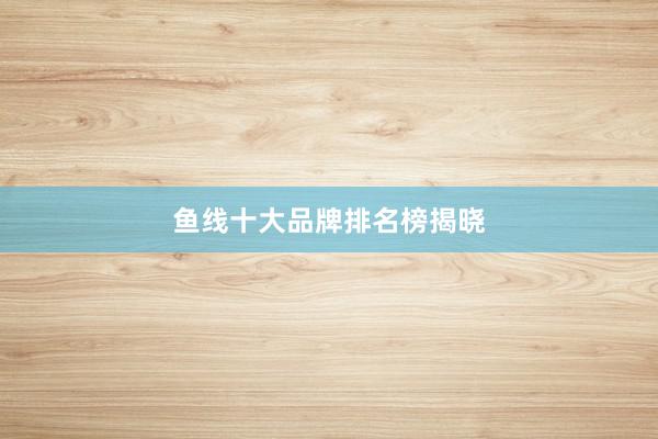 鱼线十大品牌排名榜揭晓