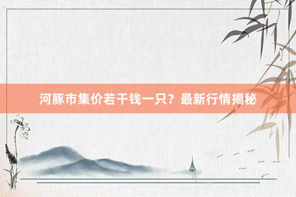 河豚市集价若干钱一只？最新行情揭秘
