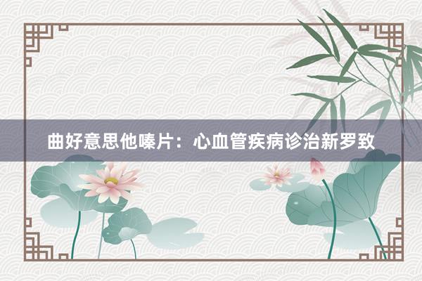 曲好意思他嗪片：心血管疾病诊治新罗致