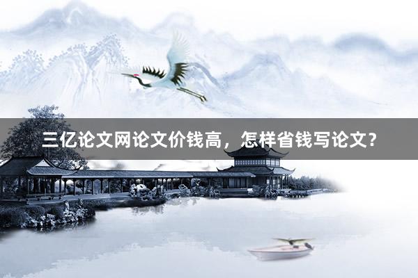 三亿论文网论文价钱高，怎样省钱写论文？