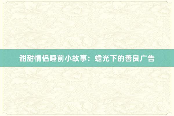 甜甜情侣睡前小故事：蟾光下的善良广告